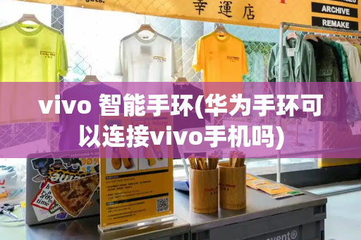 vivo 智能手环(华为手环可以连接vivo手机吗)