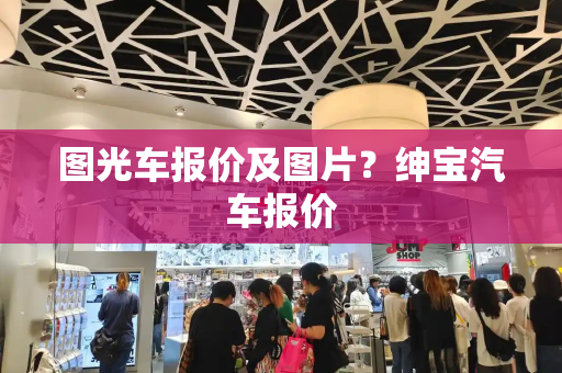 图光车报价及图片？绅宝汽车报价-第1张图片-星选测评