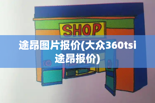 途昂图片报价(大众360tsi途昂报价)-第1张图片-星选测评