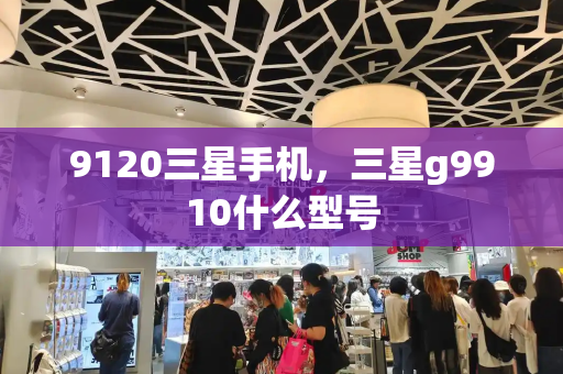 9120三星手机，三星g9910什么型号-第1张图片-星选测评