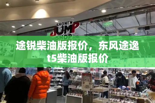 途锐柴油版报价，东风途逸t5柴油版报价