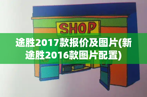 途胜2017款报价及图片(新途胜2016款图片配置)-第1张图片-星选测评