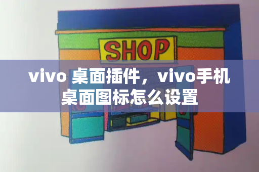 vivo 桌面插件，vivo手机桌面图标怎么设置-第1张图片-星选测评