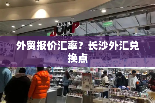 外贸报价汇率？长沙外汇兑换点