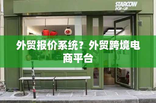 外贸报价系统？外贸跨境电商平台-第1张图片-星选测评