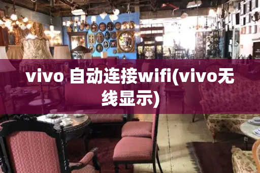 vivo 自动连接wifi(vivo无线显示)