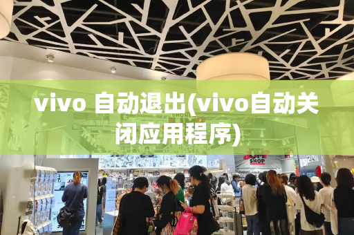 vivo 自动退出(vivo自动关闭应用程序)