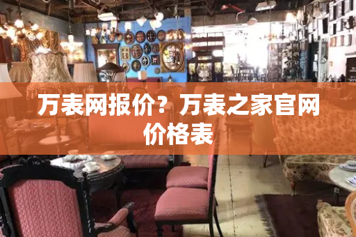 万表网报价？万表之家官网价格表