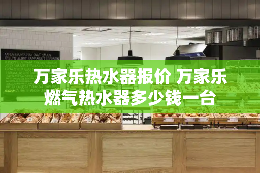 万家乐热水器报价 万家乐燃气热水器多少钱一台