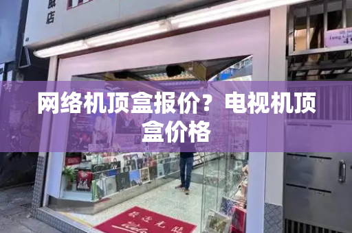 网络机顶盒报价？电视机顶盒价格