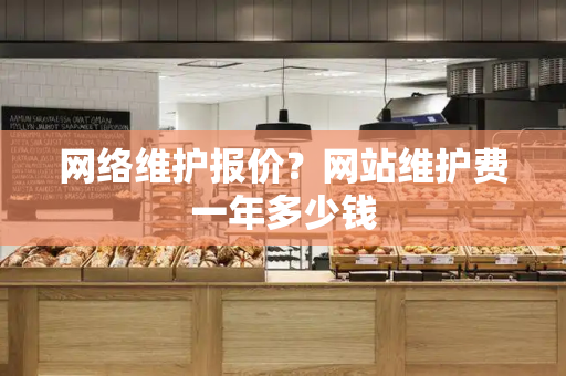 网络维护报价？网站维护费一年多少钱