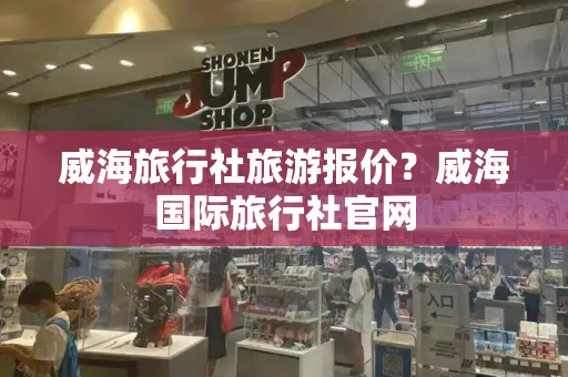 威海旅行社旅游报价？威海国际旅行社官网