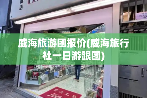 威海旅游团报价(威海旅行社一日游跟团)
