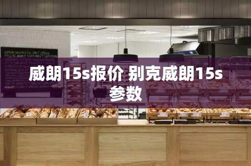 威朗15s报价 别克威朗15s参数-第1张图片-星选测评