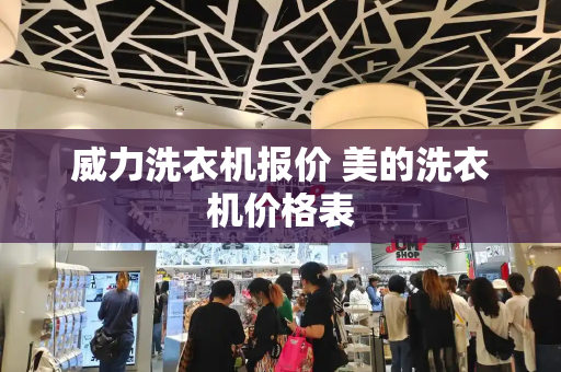 威力洗衣机报价 美的洗衣机价格表