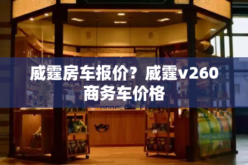 威霆房车报价？威霆v260商务车价格