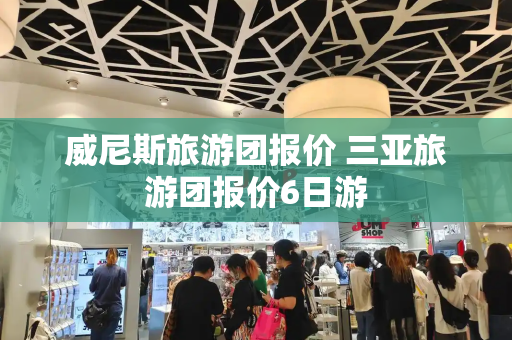 威尼斯旅游团报价 三亚旅游团报价6日游-第1张图片-星选测评