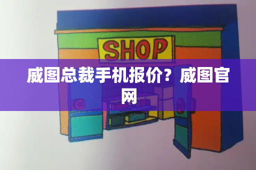 威图总裁手机报价？威图官网