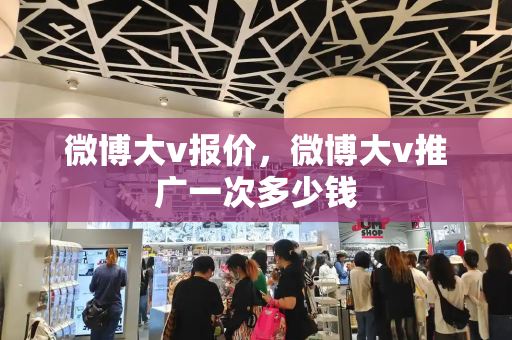 微博大v报价，微博大v推广一次多少钱