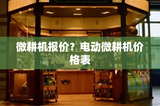 微耕机报价？电动微耕机价格表-第1张图片-星选测评