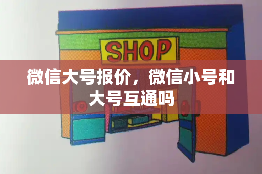 微信大号报价，微信小号和大号互通吗