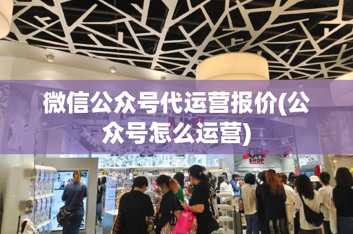 微信公众号代运营报价(公众号怎么运营)-第1张图片-星选测评