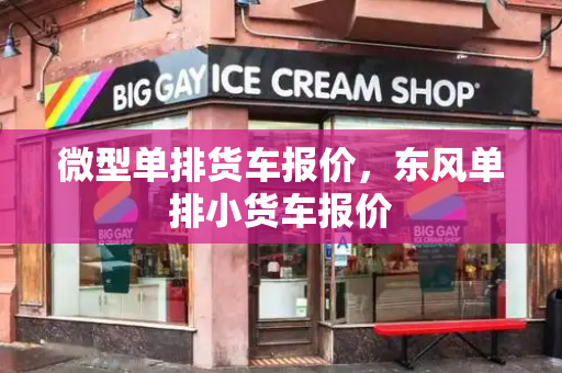 微型单排货车报价，东风单排小货车报价-第1张图片-星选测评