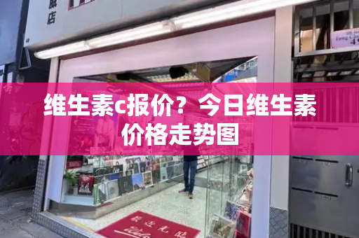 维生素c报价？今日维生素价格走势图
