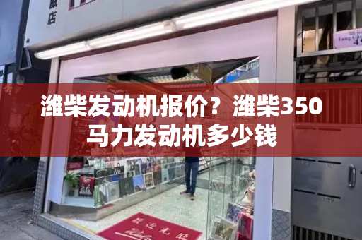 潍柴发动机报价？潍柴350马力发动机多少钱