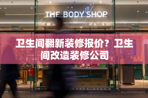 卫生间翻新装修报价？卫生间改造装修公司