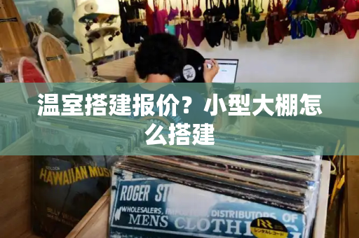 温室搭建报价？小型大棚怎么搭建-第1张图片-星选测评