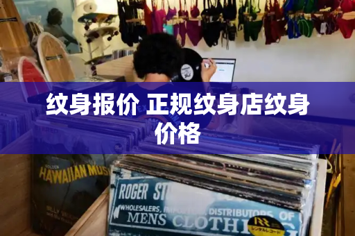 纹身报价 正规纹身店纹身价格