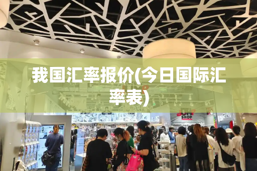 我国汇率报价(今日国际汇率表)
