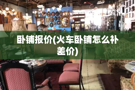 卧铺报价(火车卧铺怎么补差价)