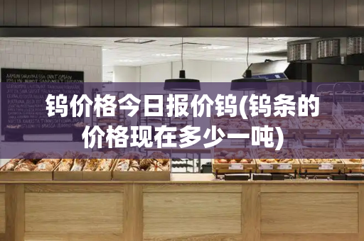 钨价格今日报价钨(钨条的价格现在多少一吨)