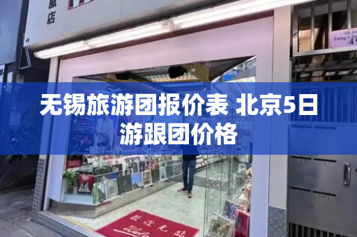 无锡旅游团报价表 北京5日游跟团价格