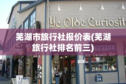芜湖市旅行社报价表(芜湖旅行社排名前三)