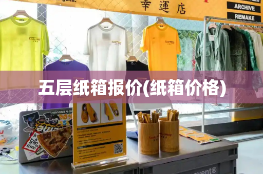 五层纸箱报价(纸箱价格)