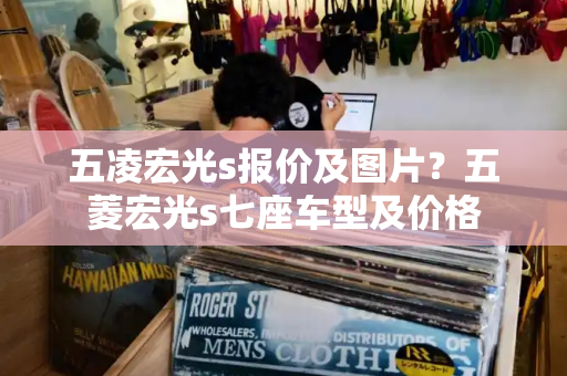 五凌宏光s报价及图片？五菱宏光s七座车型及价格