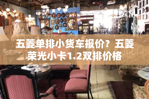 五菱单排小货车报价？五菱荣光小卡1.2双排价格-第1张图片-星选测评