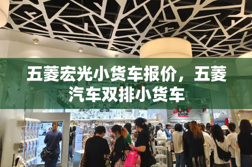 五菱宏光小货车报价，五菱汽车双排小货车