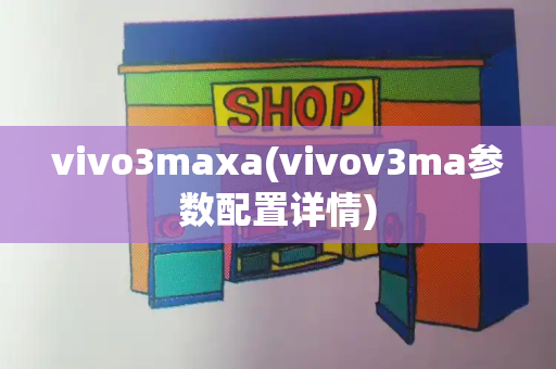 vivo3maxa(vivov3ma参数配置详情)