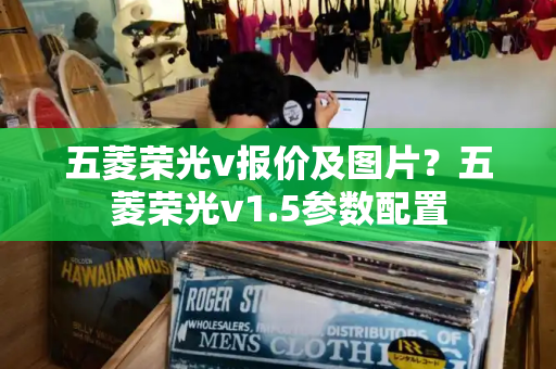 五菱荣光v报价及图片？五菱荣光v1.5参数配置