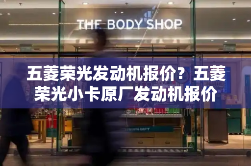 五菱荣光发动机报价？五菱荣光小卡原厂发动机报价-第1张图片-星选测评
