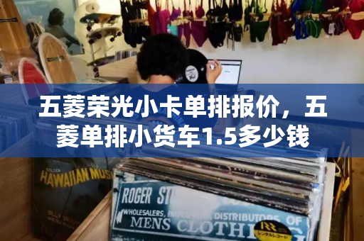 五菱荣光小卡单排报价，五菱单排小货车1.5多少钱-第1张图片-星选测评