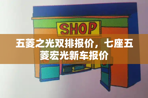 五菱之光双排报价，七座五菱宏光新车报价