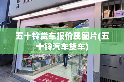 五十铃货车报价及图片(五十铃汽车货车)-第1张图片-星选测评