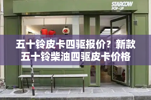五十铃皮卡四驱报价？新款五十铃柴油四驱皮卡价格