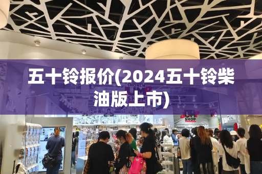 五十铃报价(2024五十铃柴油版上市)-第1张图片-星选测评