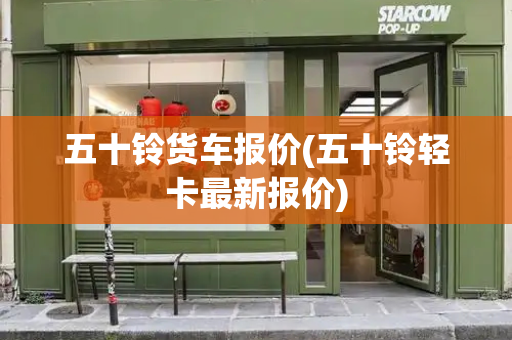 五十铃货车报价(五十铃轻卡最新报价)